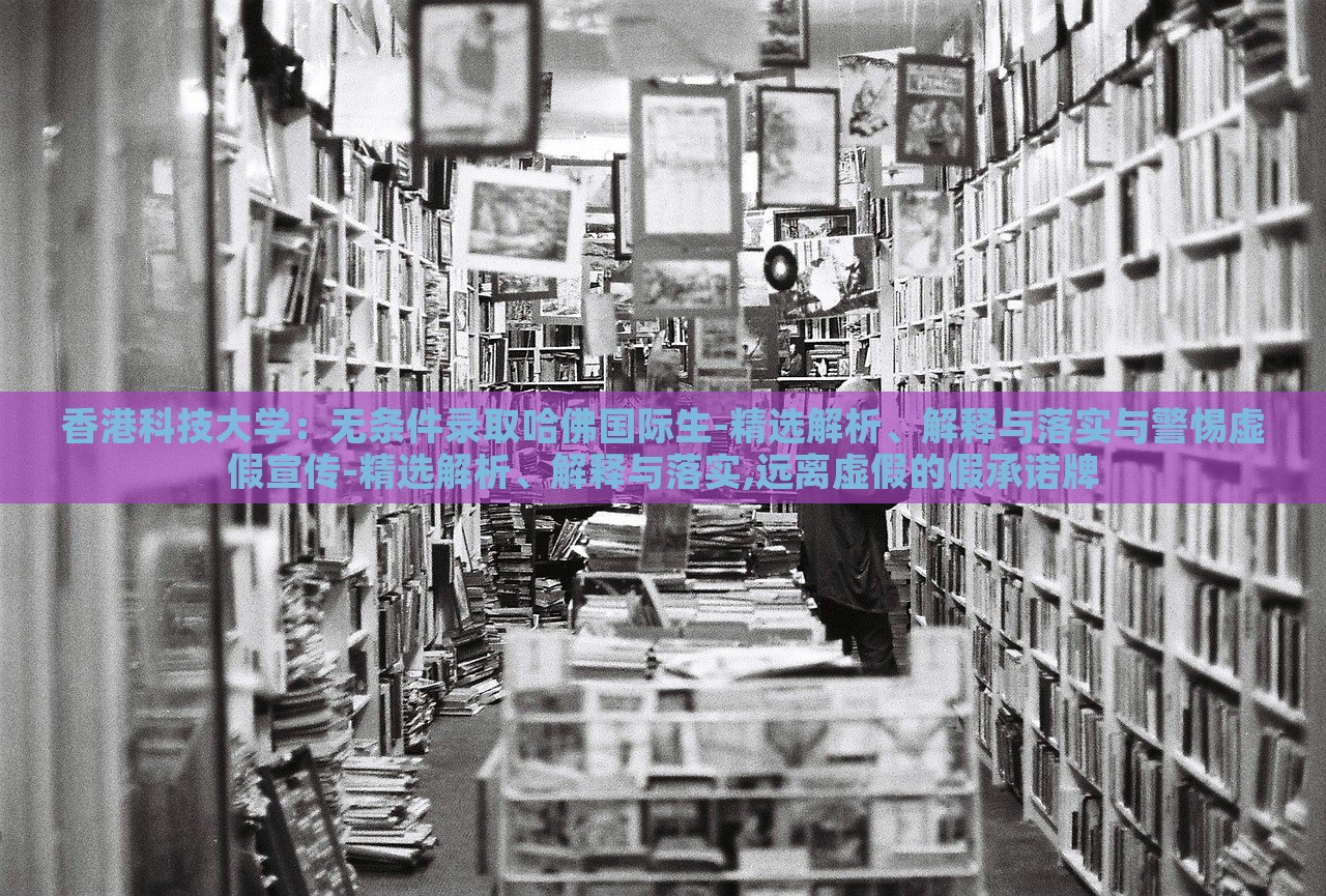 香港科技大學(xué):無條件錄取哈佛國際生-精選解析、解釋與落實(shí)與警惕虛假宣傳-精選解析、解釋與落實(shí),遠(yuǎn)離虛假的假承諾牌 香港科技大學(xué):無條件錄取哈佛國際生-精選解析、解釋與落實(shí)與警惕虛假宣傳-精選解析、解釋與落實(shí),遠(yuǎn)離虛假的假承諾牌