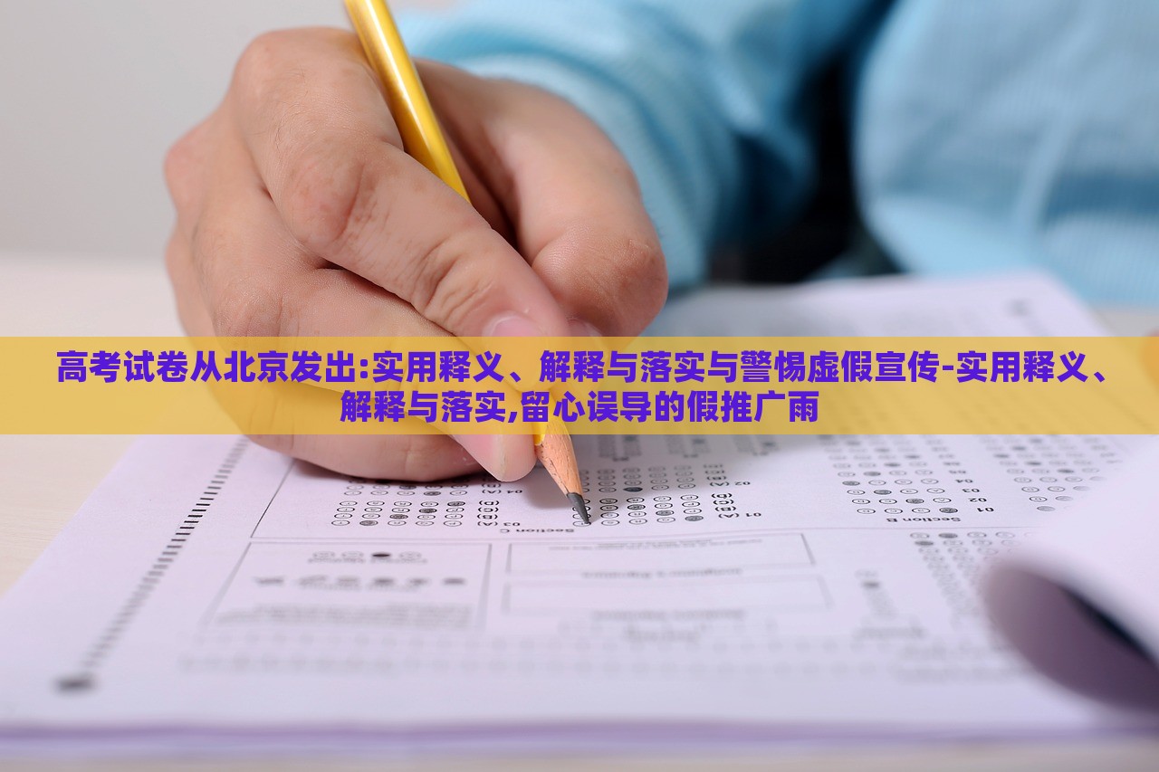 高考試卷從北京發(fā)出:實(shí)用釋義、解釋與落實(shí)與警惕虛假宣傳-實(shí)用釋義、解釋與落實(shí),留心誤導(dǎo)的假推廣雨