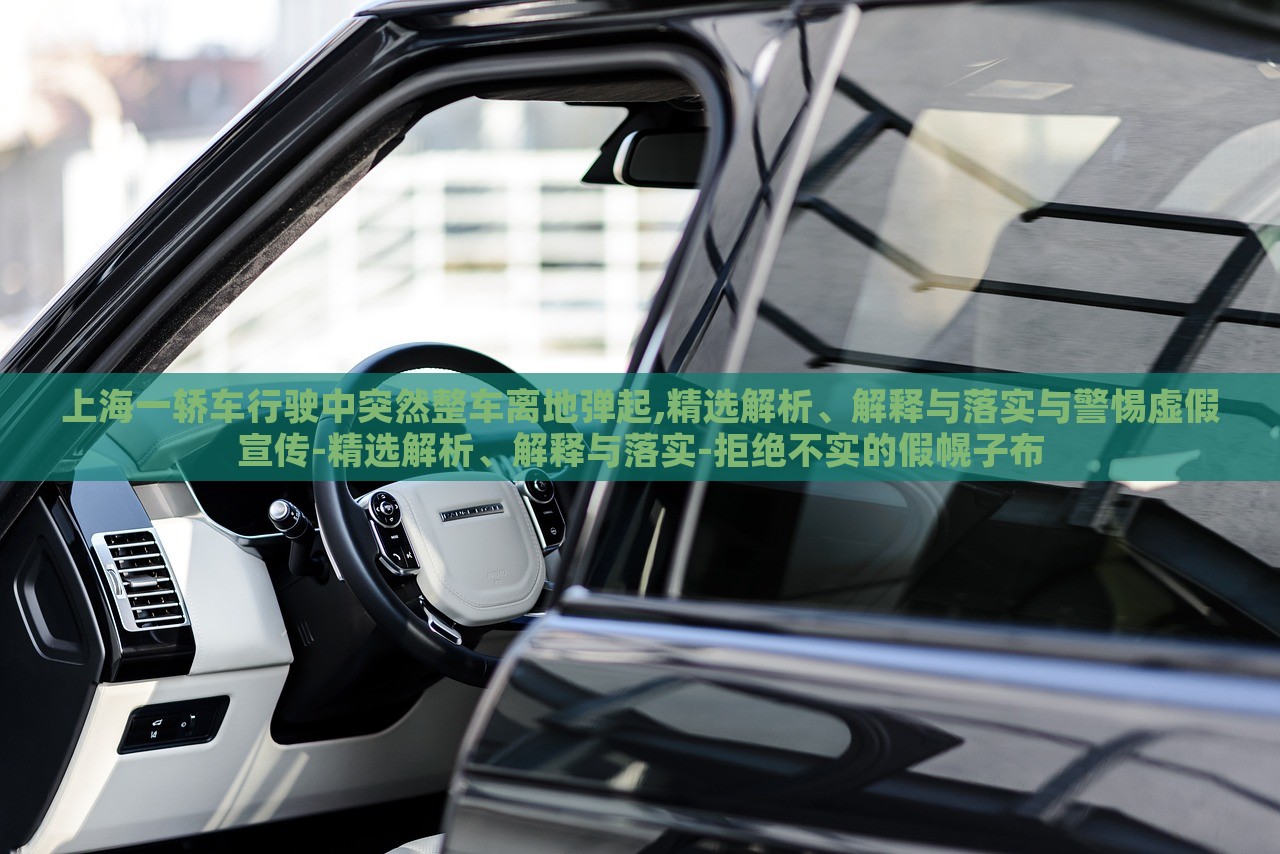 上海一轎車行駛中突然整車離地彈起,精選解析、解釋與落實(shí)與警惕虛假宣傳-精選解析、解釋與落實(shí)-拒絕不實(shí)的假幌子布