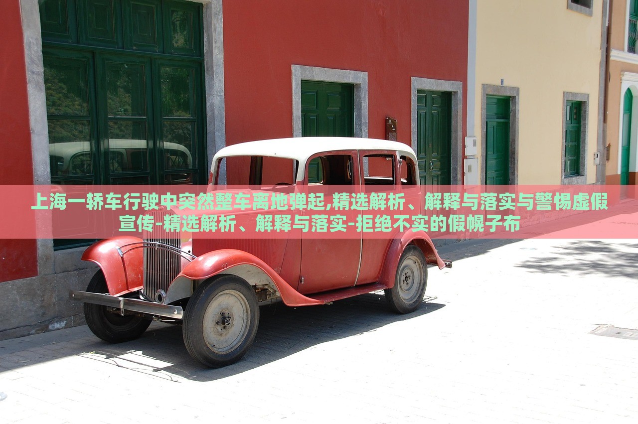 上海一轎車行駛中突然整車離地彈起,精選解析、解釋與落實(shí)與警惕虛假宣傳-精選解析、解釋與落實(shí)-拒絕不實(shí)的假幌子布