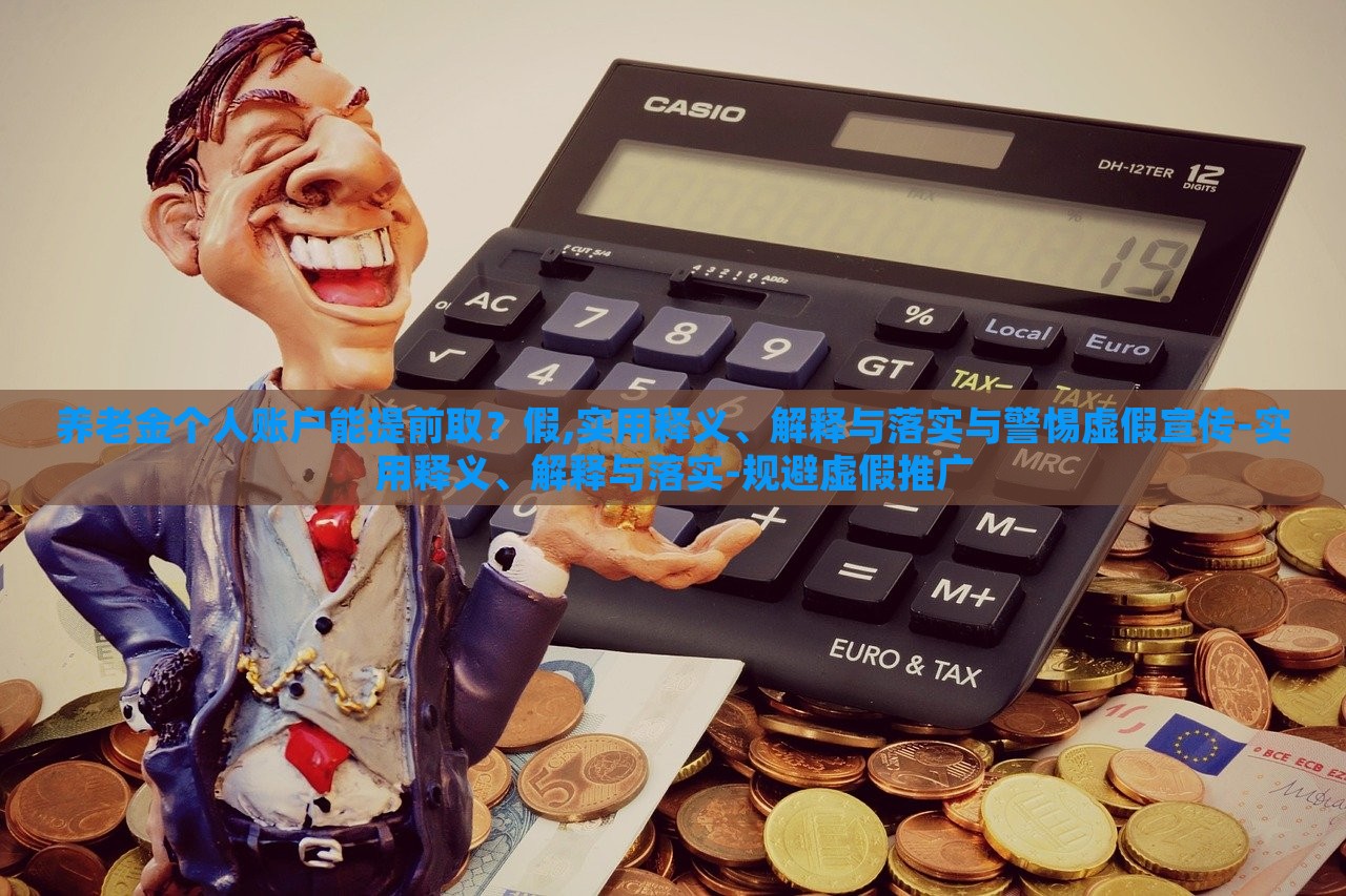 養(yǎng)老金個(gè)人賬戶能提前??？假,實(shí)用釋義、解釋與落實(shí)與警惕虛假宣傳-實(shí)用釋義、解釋與落實(shí)-規(guī)避虛假推廣