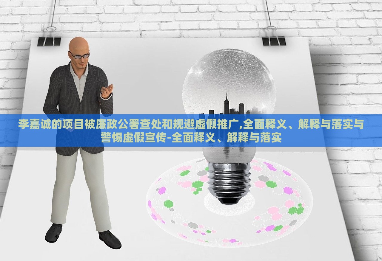李嘉誠的項(xiàng)目被廉政公署查處和規(guī)避虛假推廣,全面釋義、解釋與落實(shí)與警惕虛假宣傳-全面釋義、解釋與落實(shí)