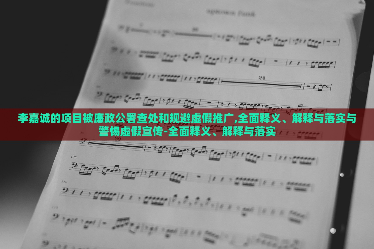 李嘉誠的項(xiàng)目被廉政公署查處和規(guī)避虛假推廣,全面釋義、解釋與落實(shí)與警惕虛假宣傳-全面釋義、解釋與落實(shí)