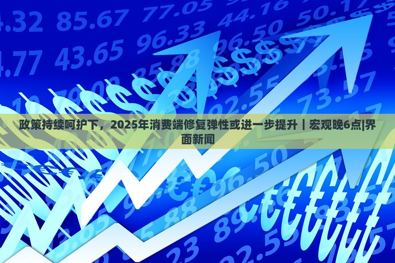政策持續(xù)呵護(hù)下，2025年消費(fèi)端修復(fù)彈性或進(jìn)一步提升｜宏觀晚6點(diǎn)|界面新聞