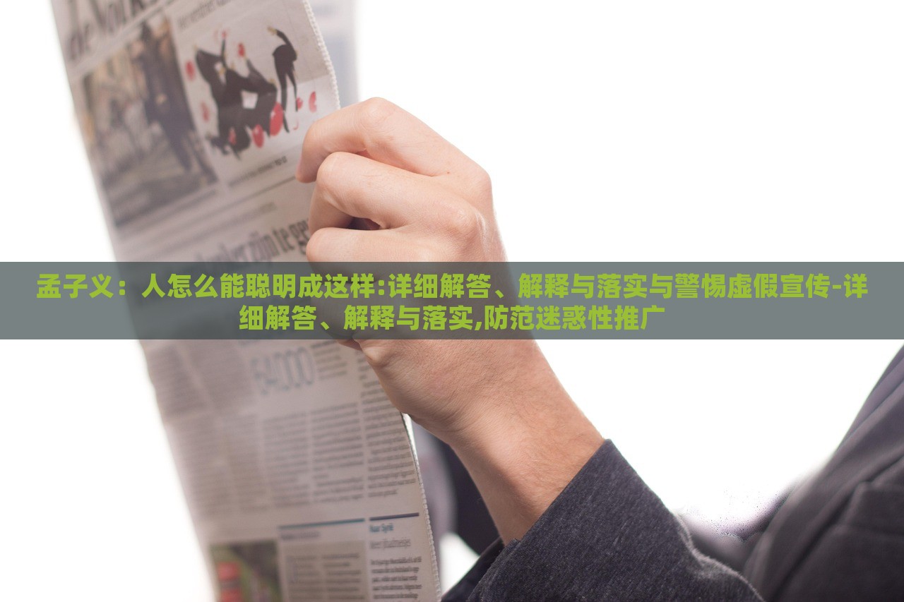 孟子義：人怎么能聰明成這樣:詳細(xì)解答、解釋與落實(shí)與警惕虛假宣傳-詳細(xì)解答、解釋與落實(shí),防范迷惑性推廣