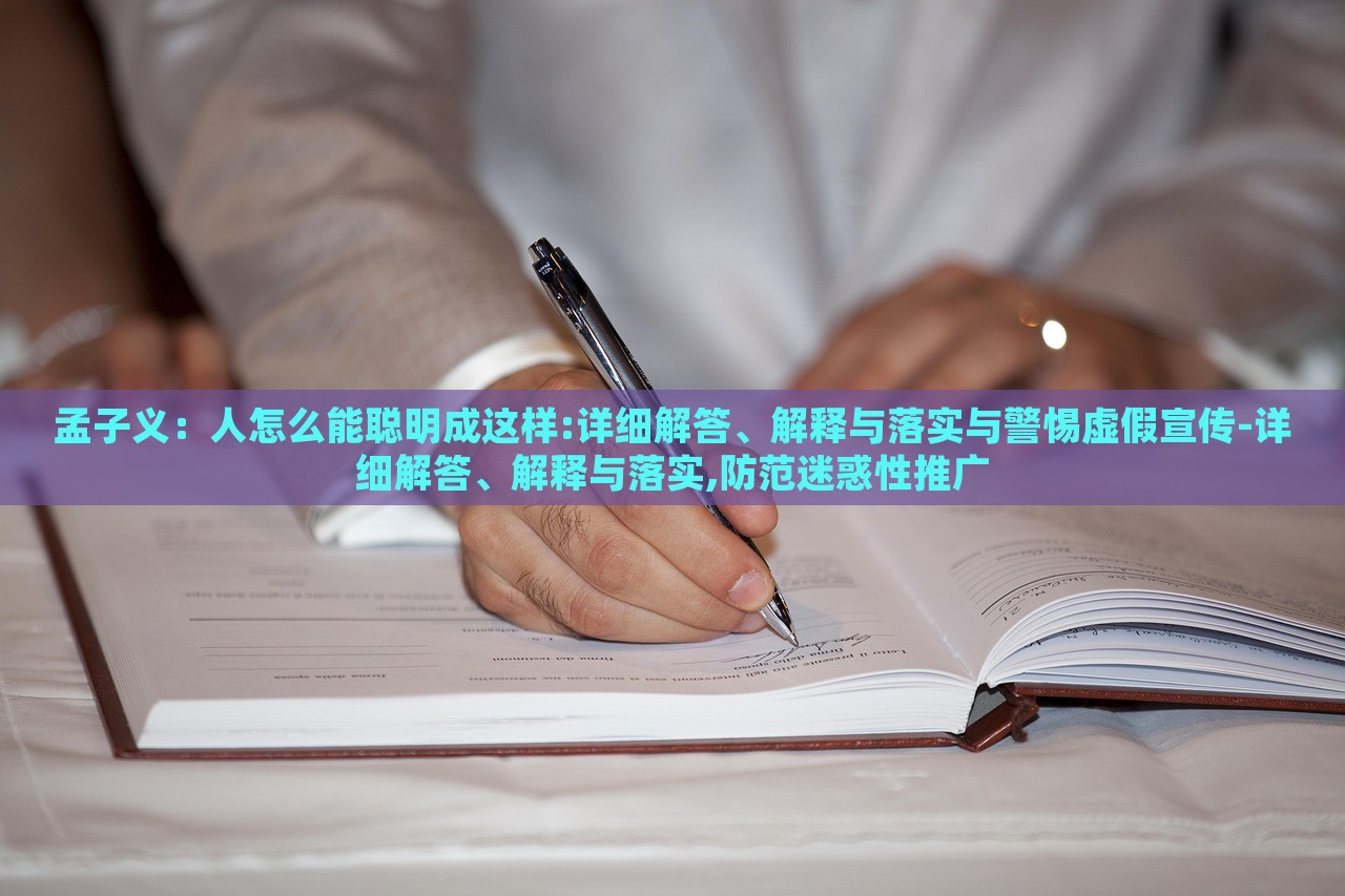 孟子義：人怎么能聰明成這樣:詳細(xì)解答、解釋與落實(shí)與警惕虛假宣傳-詳細(xì)解答、解釋與落實(shí),防范迷惑性推廣