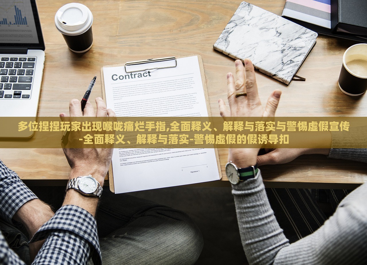 多位捏捏玩家出現(xiàn)喉嚨痛爛手指,全面釋義、解釋與落實與警惕虛假宣傳-全面釋義、解釋與落實-警惕虛假的假誘導(dǎo)扣