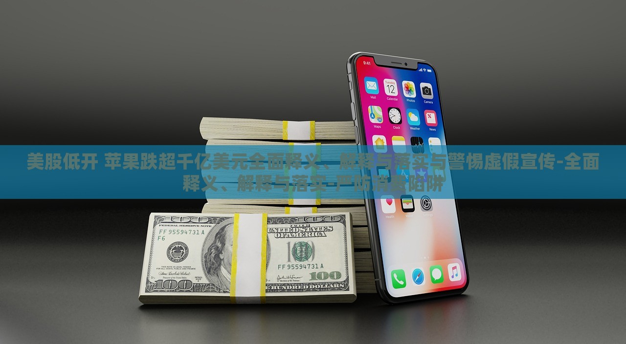 美股低開 蘋果跌超千億美元全面釋義、解釋與落實(shí)與警惕虛假宣傳-全面釋義、解釋與落實(shí)-嚴(yán)防消費(fèi)陷阱