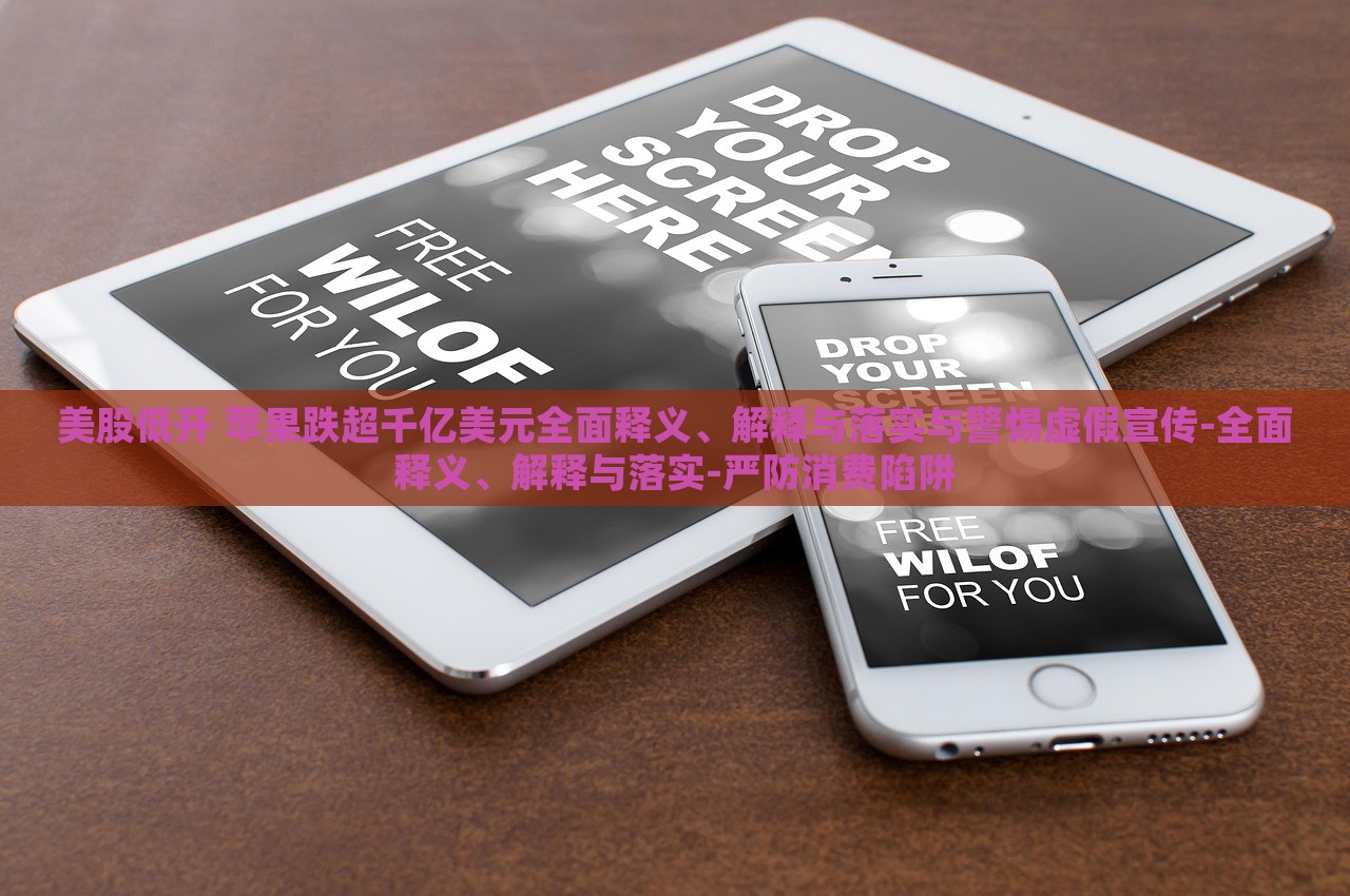 美股低開 蘋果跌超千億美元全面釋義、解釋與落實(shí)與警惕虛假宣傳-全面釋義、解釋與落實(shí)-嚴(yán)防消費(fèi)陷阱
