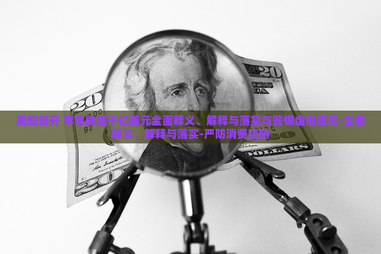 美股低開 蘋果跌超千億美元全面釋義、解釋與落實(shí)與警惕虛假宣傳-全面釋義、解釋與落實(shí)-嚴(yán)防消費(fèi)陷阱
