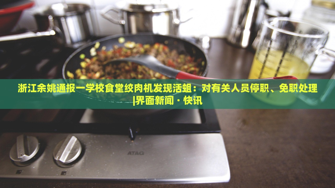 浙江余姚通報一學(xué)校食堂絞肉機(jī)發(fā)現(xiàn)活蛆:對有關(guān)人員停職、免職處理|界面新聞 · 快訊 浙江余姚通報一學(xué)校食堂絞肉機(jī)發(fā)現(xiàn)活蛆:對有關(guān)人員停職、免職處理|界面新聞 · 快訊