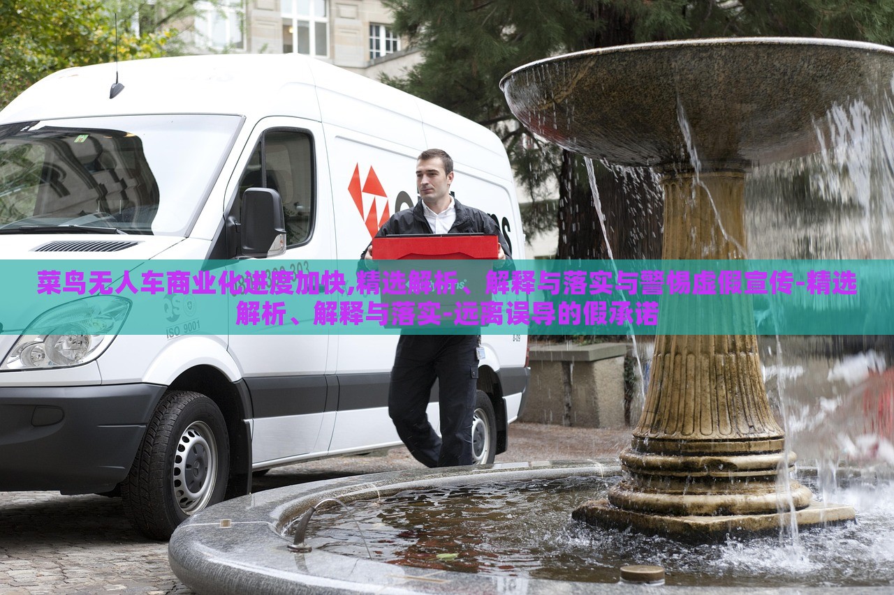 菜鳥(niǎo)無(wú)人車(chē)商業(yè)化進(jìn)度加快,精選解析、解釋與落實(shí)與警惕虛假宣傳-精選解析、解釋與落實(shí)-遠(yuǎn)離誤導(dǎo)的假承諾