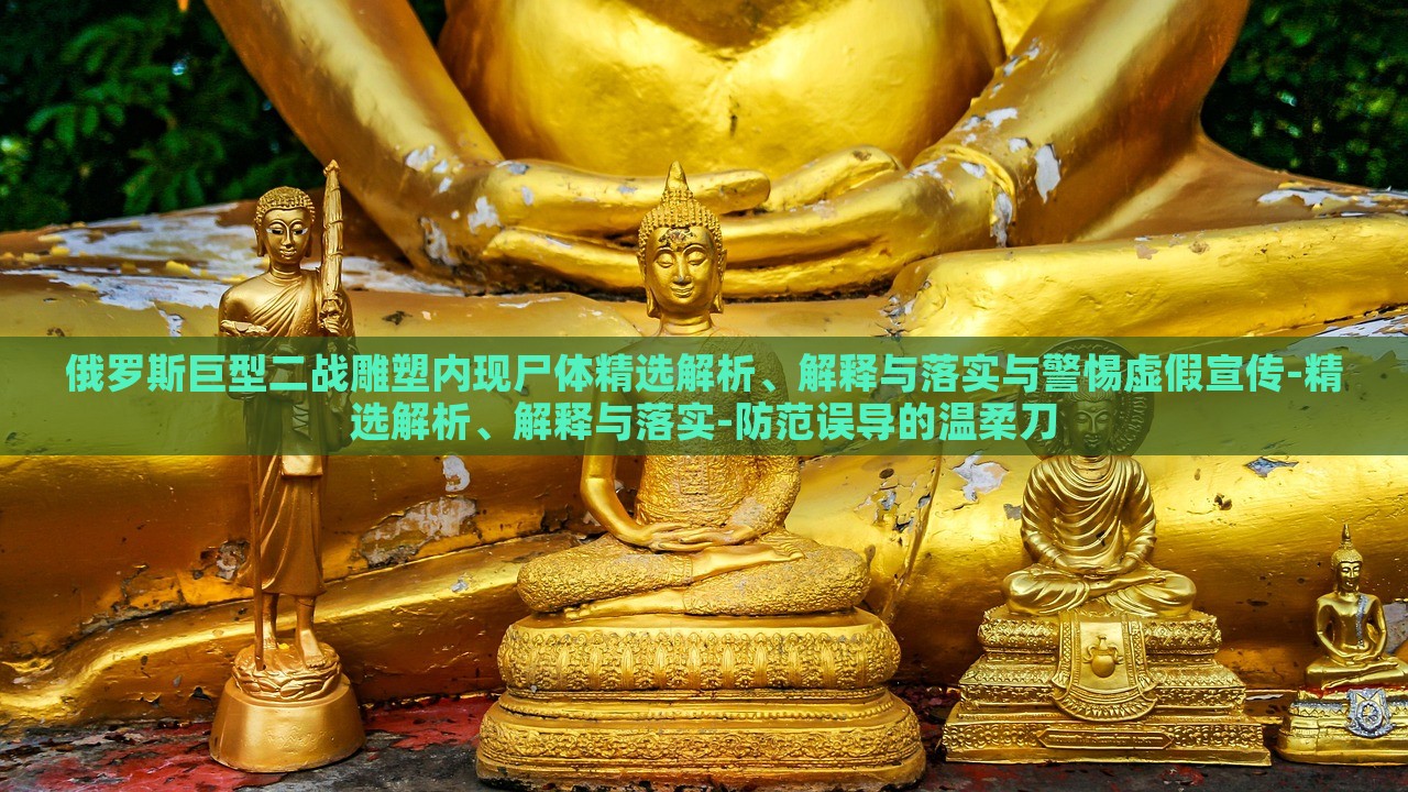 俄羅斯巨型二戰(zhàn)雕塑內(nèi)現(xiàn)尸體精選解析、解釋與落實與警惕虛假宣傳-精選解析、解釋與落實-防范誤導的溫柔刀 俄羅斯巨型二戰(zhàn)雕塑內(nèi)現(xiàn)尸體精選解析、解釋與落實與警惕虛假宣傳-精選解析、解釋與落實-防范誤導的溫柔刀