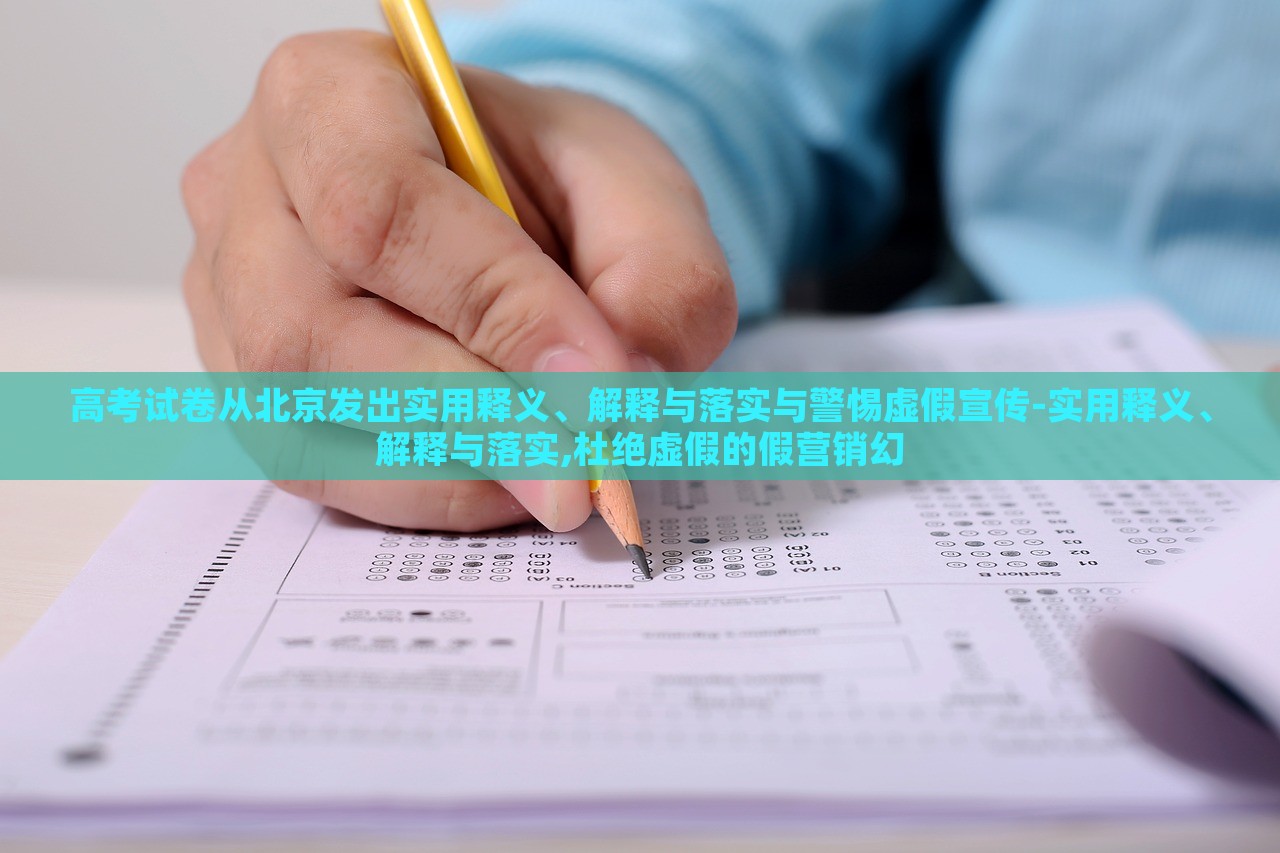 高考試卷從北京發(fā)出實用釋義、解釋與落實與警惕虛假宣傳-實用釋義、解釋與落實,杜絕虛假的假營銷幻