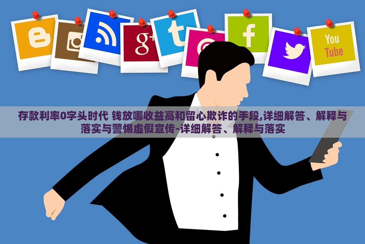 存款利率0字頭時(shí)代 錢放哪收益高和留心欺詐的手段,詳細(xì)解答、解釋與落實(shí)與警惕虛假宣傳-詳細(xì)解答、解釋與落實(shí)