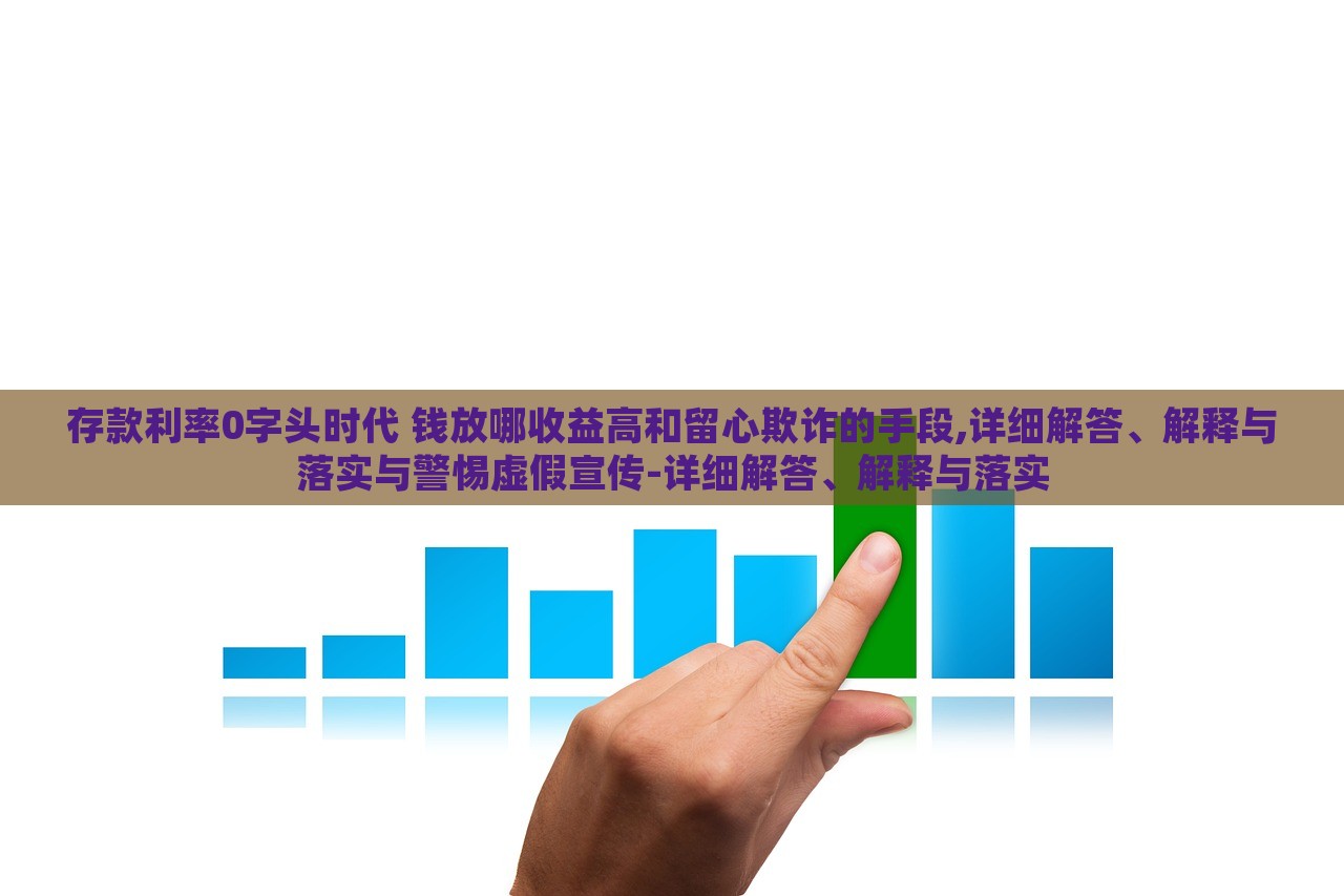 存款利率0字頭時(shí)代 錢放哪收益高和留心欺詐的手段,詳細(xì)解答、解釋與落實(shí)與警惕虛假宣傳-詳細(xì)解答、解釋與落實(shí)