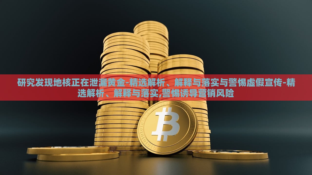 研究發(fā)現(xiàn)地核正在泄漏黃金-精選解析、解釋與落實(shí)與警惕虛假宣傳-精選解析、解釋與落實(shí),警惕誘導(dǎo)營(yíng)銷風(fēng)險(xiǎn)