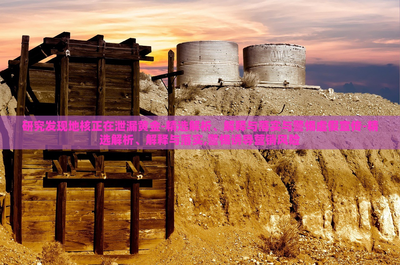 研究發(fā)現(xiàn)地核正在泄漏黃金-精選解析、解釋與落實(shí)與警惕虛假宣傳-精選解析、解釋與落實(shí),警惕誘導(dǎo)營(yíng)銷風(fēng)險(xiǎn)