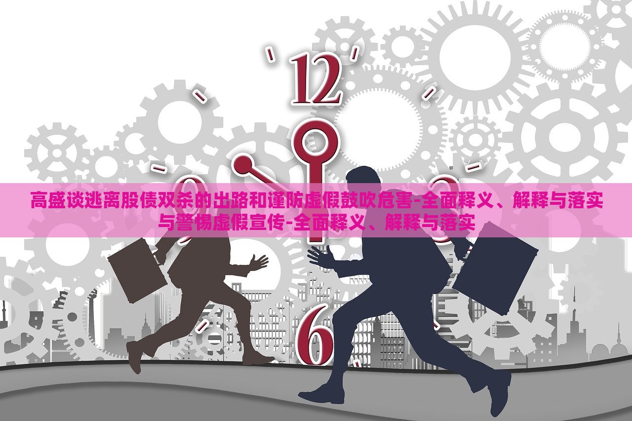 高盛談逃離股債雙殺的出路和謹(jǐn)防虛假鼓吹危害-全面釋義、解釋與落實(shí)與警惕虛假宣傳-全面釋義、解釋與落實(shí)