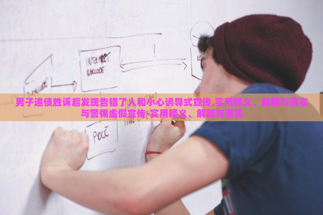 男子追債勝訴后發(fā)現(xiàn)告錯(cuò)了人和小心誘導(dǎo)式宣傳,實(shí)用釋義、解釋與落實(shí)與警惕虛假宣傳-實(shí)用釋義、解釋與落實(shí)