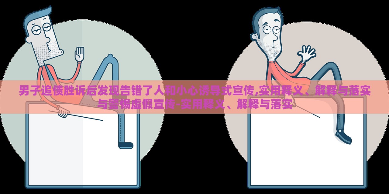 男子追債勝訴后發(fā)現(xiàn)告錯(cuò)了人和小心誘導(dǎo)式宣傳,實(shí)用釋義、解釋與落實(shí)與警惕虛假宣傳-實(shí)用釋義、解釋與落實(shí)