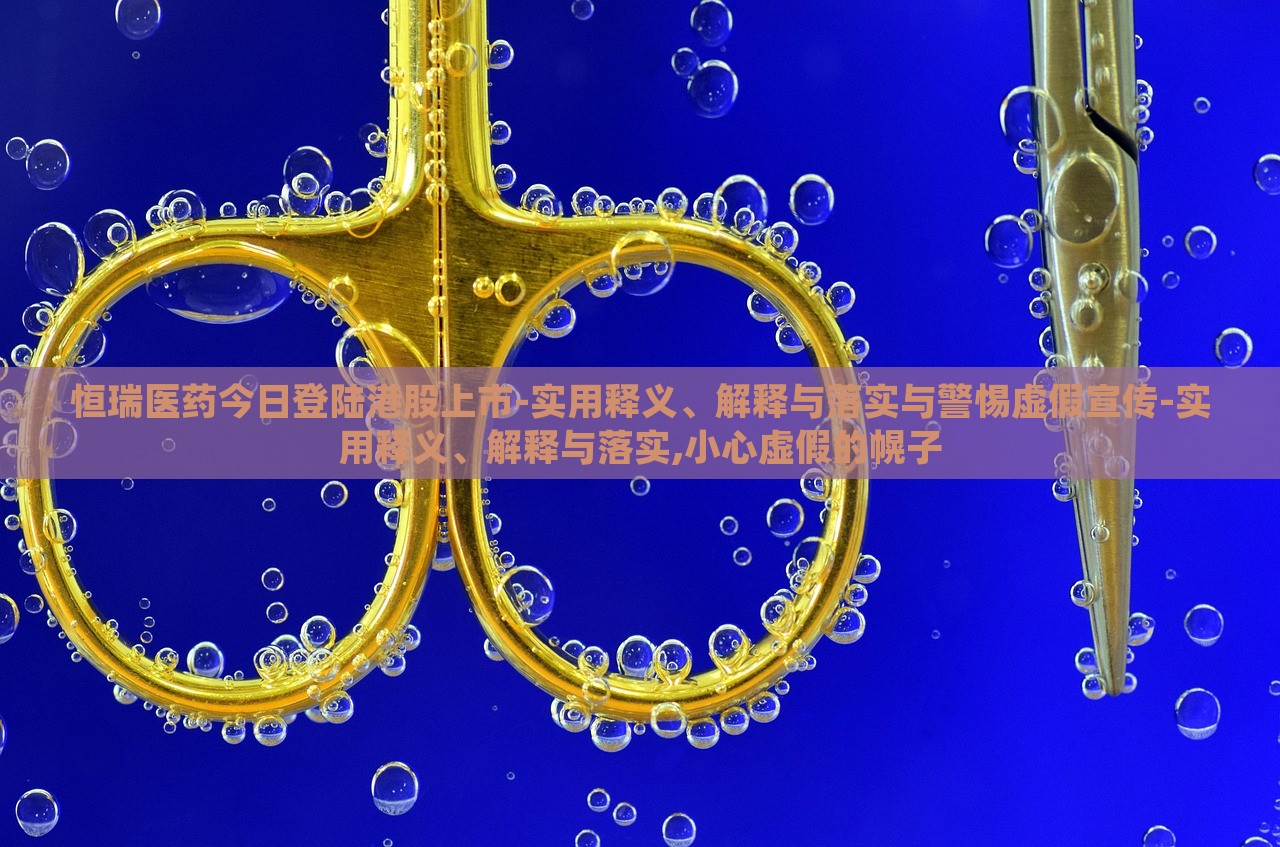 恒瑞醫(yī)藥今日登陸港股上市-實(shí)用釋義、解釋與落實(shí)與警惕虛假宣傳-實(shí)用釋義、解釋與落實(shí),小心虛假的幌子 恒瑞醫(yī)藥今日登陸港股上市-實(shí)用釋義、解釋與落實(shí)與警惕虛假宣傳-實(shí)用釋義、解釋與落實(shí),小心虛假的幌子