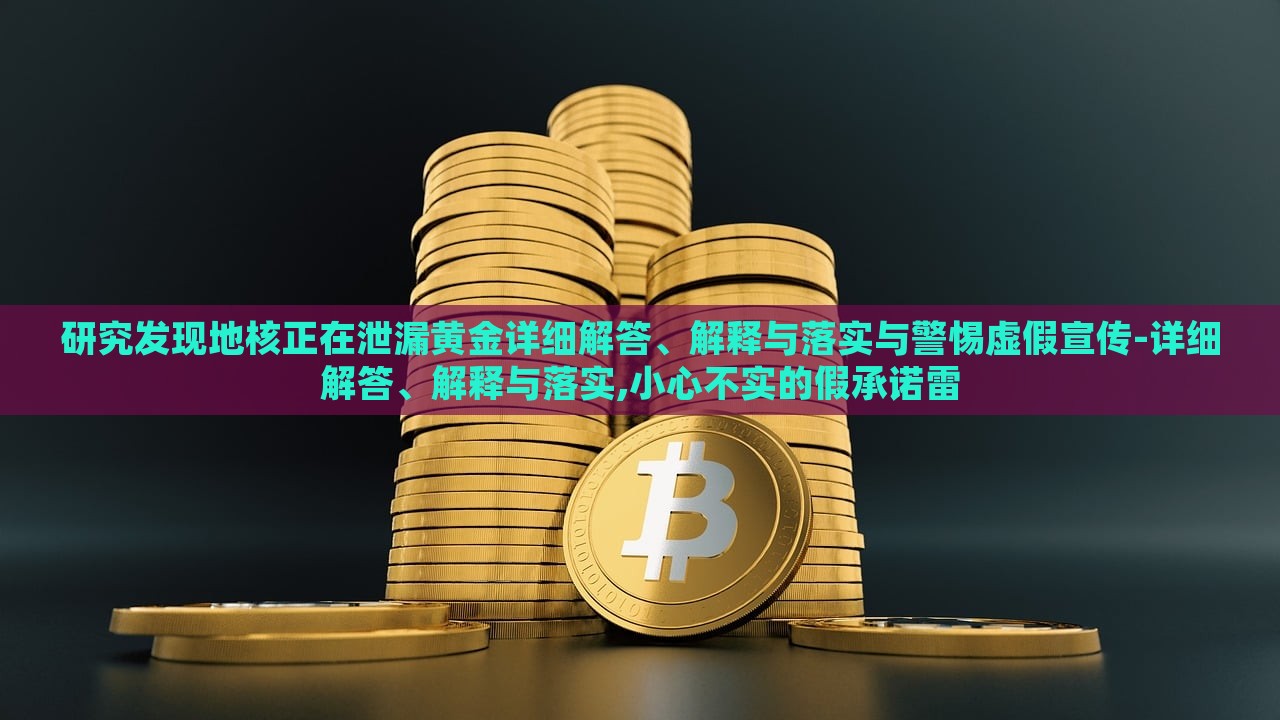 研究發(fā)現(xiàn)地核正在泄漏黃金詳細解答、解釋與落實與警惕虛假宣傳-詳細解答、解釋與落實,小心不實的假承諾雷
