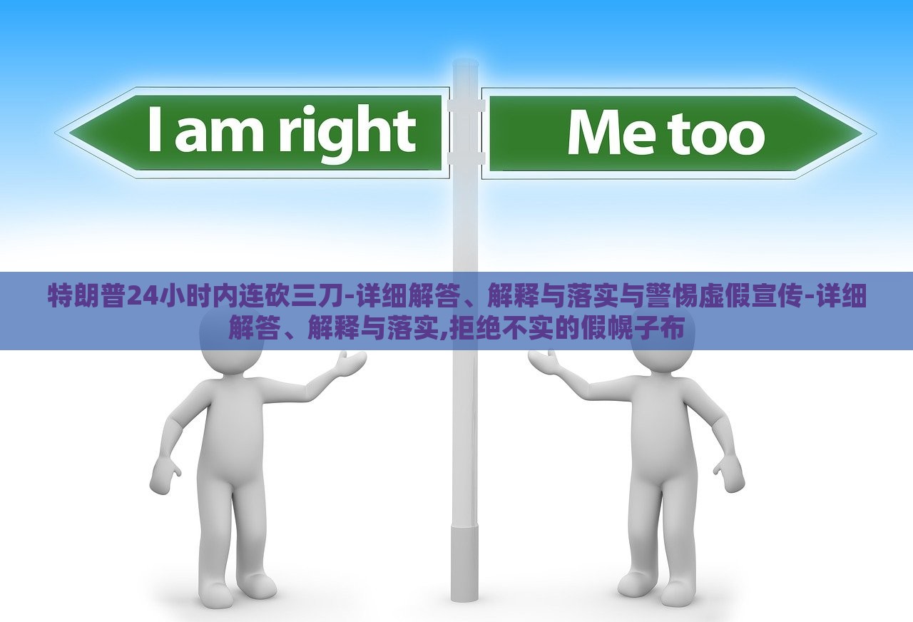 特朗普24小時(shí)內(nèi)連砍三刀-詳細(xì)解答、解釋與落實(shí)與警惕虛假宣傳-詳細(xì)解答、解釋與落實(shí),拒絕不實(shí)的假幌子布