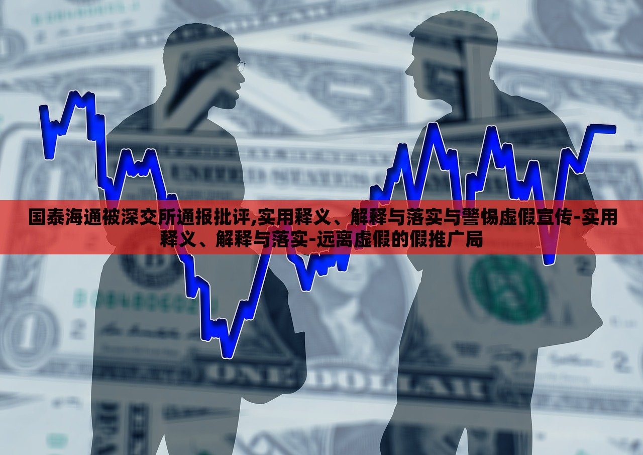 國泰海通被深交所通報批評,實(shí)用釋義、解釋與落實(shí)與警惕虛假宣傳-實(shí)用釋義、解釋與落實(shí)-遠(yuǎn)離虛假的假推廣局