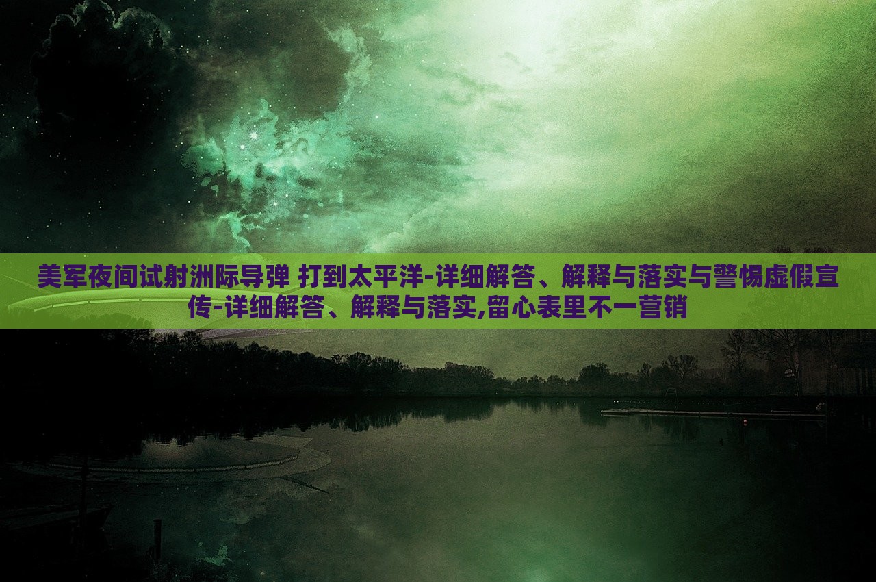 美軍夜間試射洲際導(dǎo)彈 打到太平洋-詳細(xì)解答、解釋與落實與警惕虛假宣傳-詳細(xì)解答、解釋與落實,留心表里不一營銷