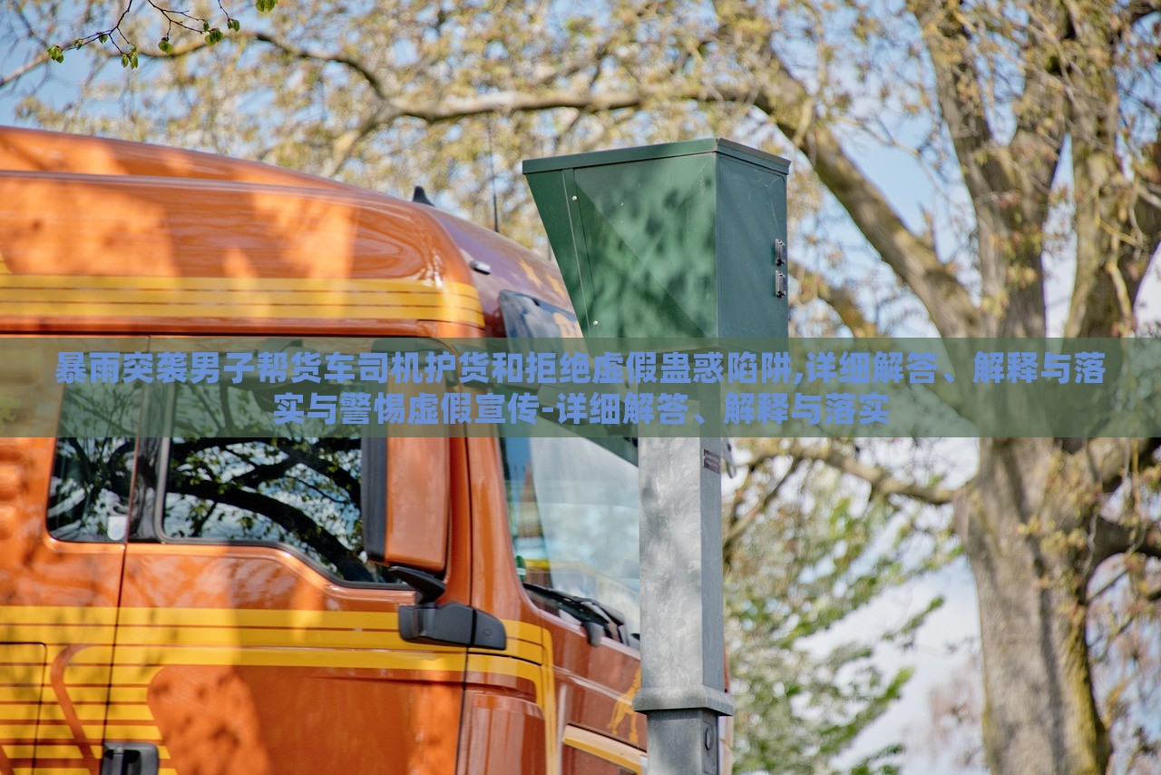 暴雨突襲男子幫貨車司機護貨和拒絕虛假蠱惑陷阱,詳細解答、解釋與落實與警惕虛假宣傳-詳細解答、解釋與落實