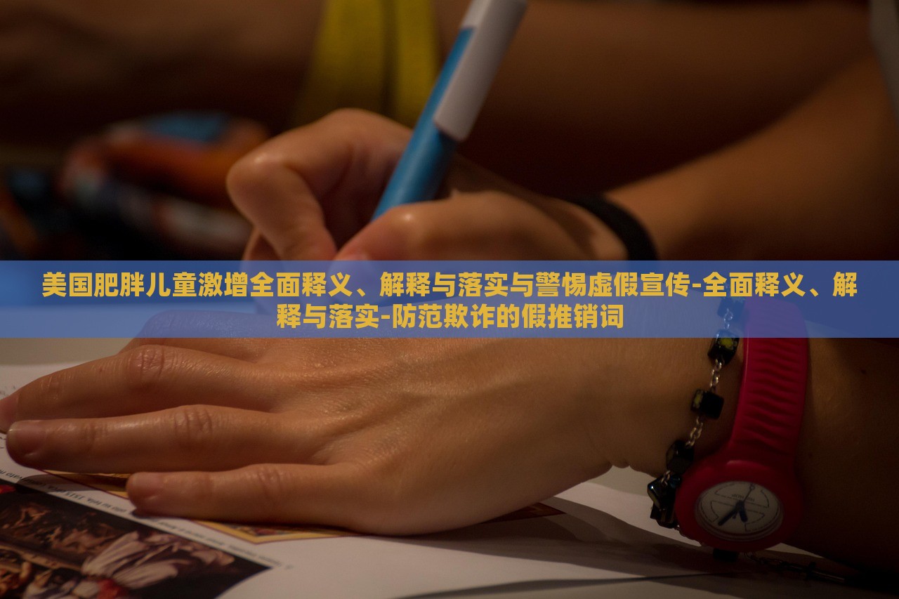 美國肥胖兒童激增全面釋義、解釋與落實(shí)與警惕虛假宣傳-全面釋義、解釋與落實(shí)-防范欺詐的假推銷詞