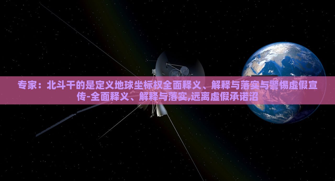 專家：北斗干的是定義地球坐標(biāo)權(quán)全面釋義、解釋與落實(shí)與警惕虛假宣傳-全面釋義、解釋與落實(shí),遠(yuǎn)離虛假承諾沼