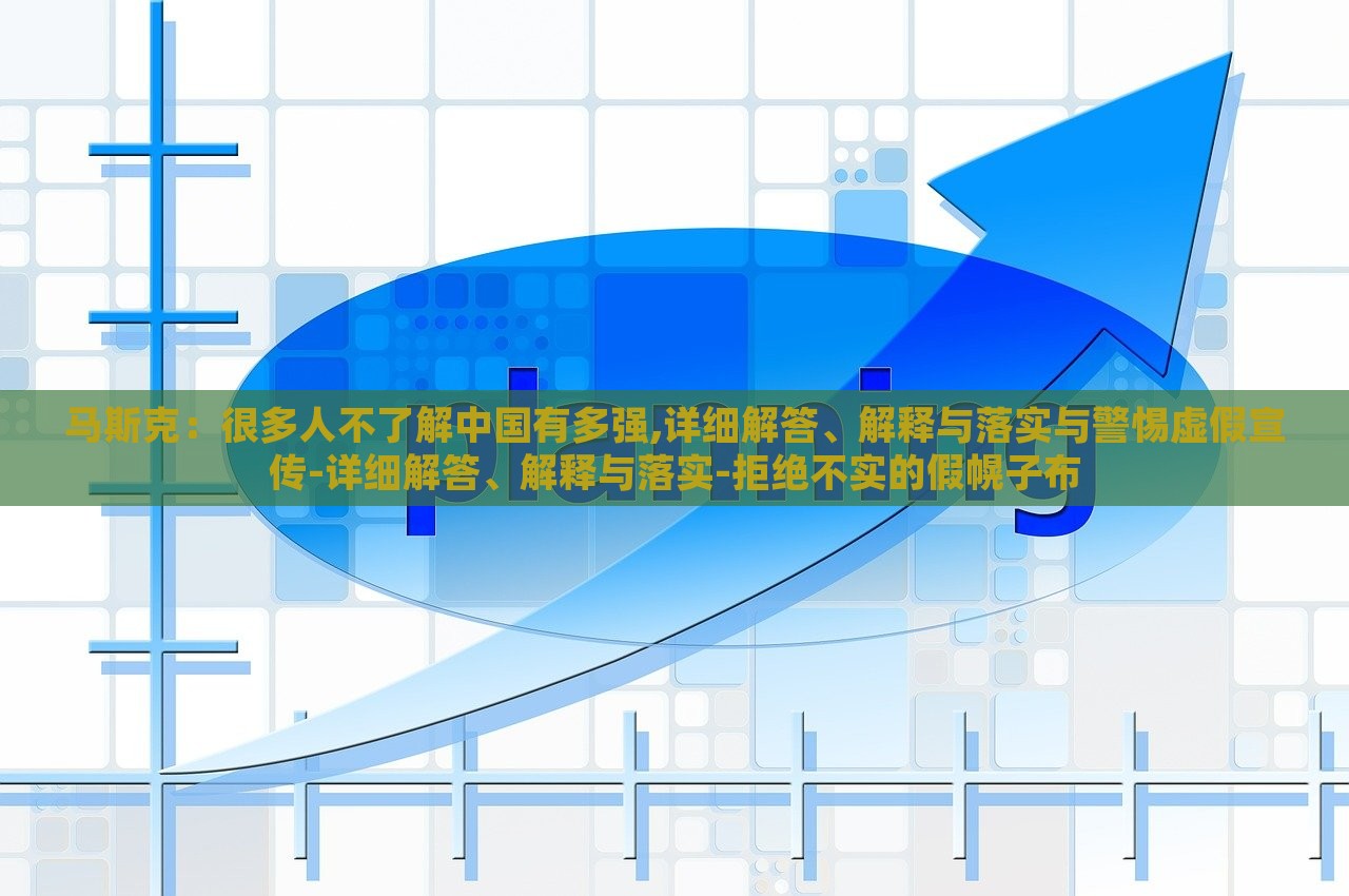 馬斯克：很多人不了解中國(guó)有多強(qiáng),詳細(xì)解答、解釋與落實(shí)與警惕虛假宣傳-詳細(xì)解答、解釋與落實(shí)-拒絕不實(shí)的假幌子布