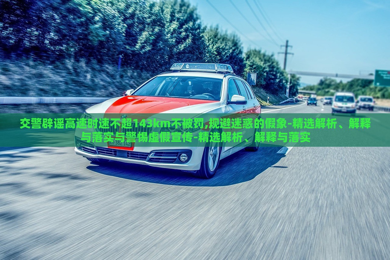 交警辟謠高速時速不超143km不被罰,規(guī)避迷惑的假象-精選解析、解釋與落實與警惕虛假宣傳-精選解析、解釋與落實