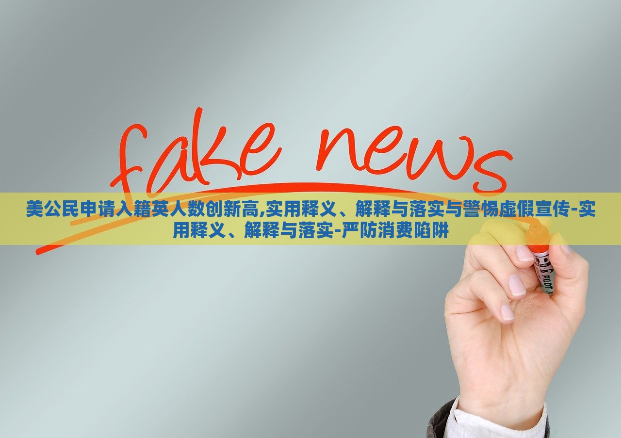 美公民申請入籍英人數(shù)創(chuàng)新高,實用釋義、解釋與落實與警惕虛假宣傳-實用釋義、解釋與落實-嚴防消費陷阱